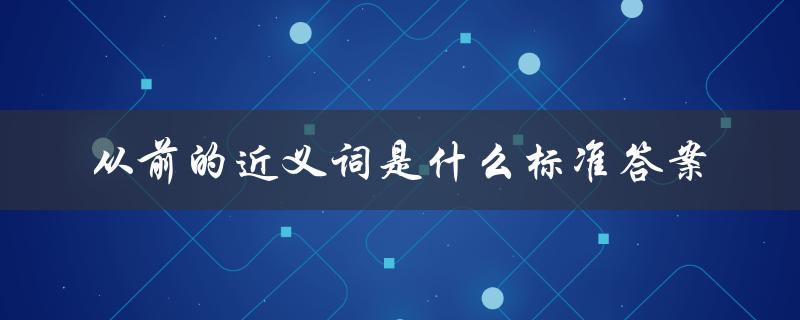 从前的近义词是什么标准答案（从前的近义词是什么）