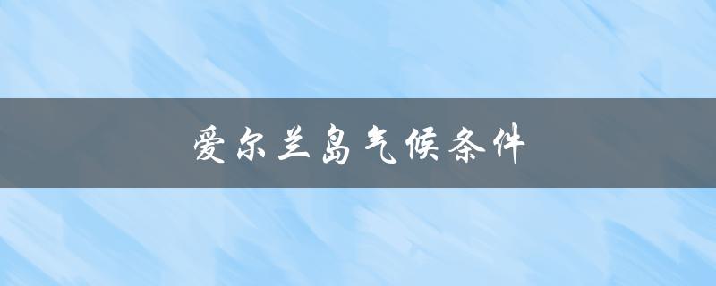 爱尔兰岛气候条件（爱尔兰岛气候条件是什么）