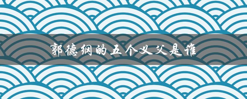 郭德纲的五个义父是谁（揭秘郭德纲的人生经历）