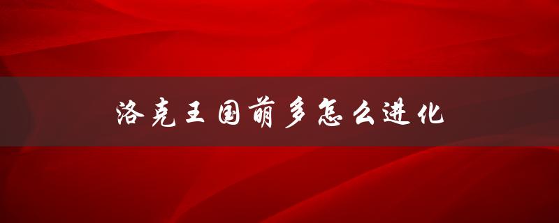 洛克王国萌多怎么进化（洛克王国萌宝宝如何进化）