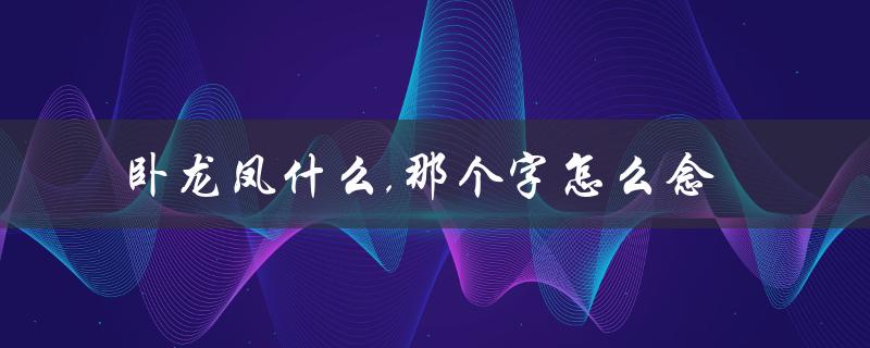卧龙凤什么,那个字怎么念（解析古代神兽的读音）