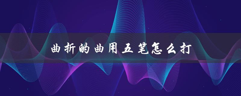 曲折的曲用五笔怎么打（曲电脑五笔如何打）