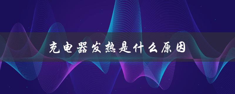 充电器发热是什么原因（充电器为什么会发热）