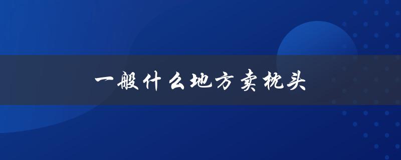 一般什么地方卖枕头（枕头床垫在哪卖）