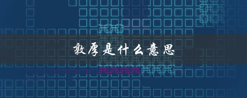 敦厚是什么意思（相貌敦厚的含义是什么）