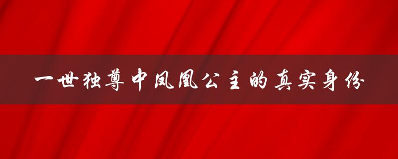 一世独尊中凤凰公主的真实身份：皇室血脉的传承者