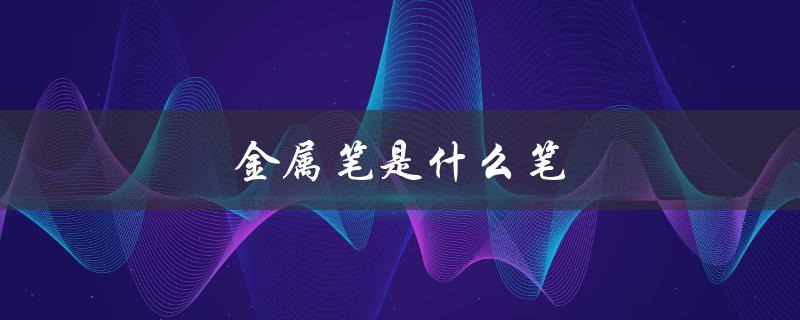 金属笔是什么笔（金属笔有何用途）