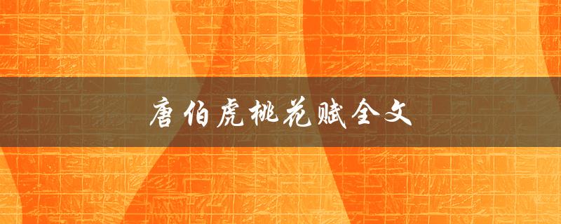 唐伯虎桃花赋全文（唐伯虎桃花赋是什么）