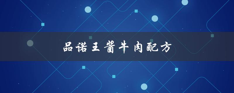 品诺王酱牛肉配方（品诺王老师酱牛肉是什么）