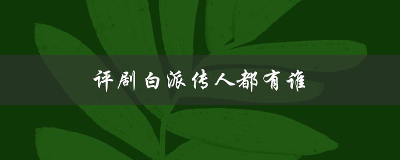 评剧白派传人都有谁（评剧白派第三代传人有哪些）