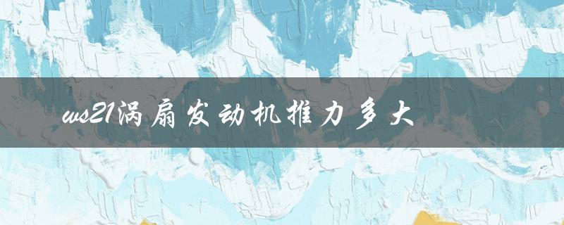 ws21涡扇发动机推力多大（涡扇10C发动机的推力是多少）