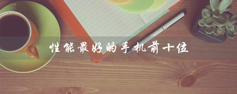性能最好的手机前十位（2022年最佳手机排名）