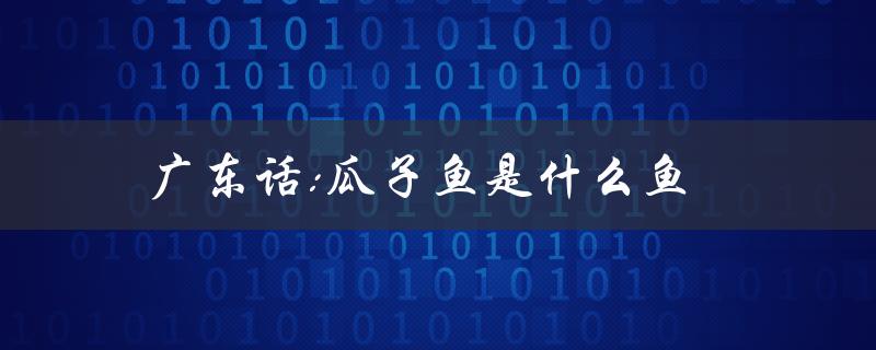 广东话:瓜子鱼是什么鱼（广东话白饭鱼是什么鱼）
