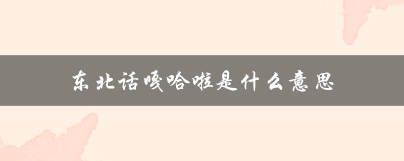 东北话嘎哈啦是什么意思（东北话搭嘎的意思是什么）