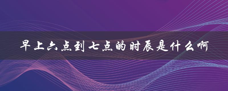早上六点到七点的时辰是什么啊（早上九点多出生的女孩命如何）