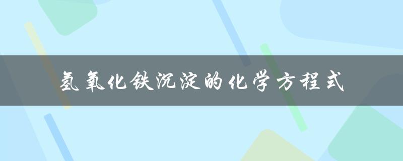 氢氧化铁沉淀的化学方程式（如何制备氢氧化铁沉淀）