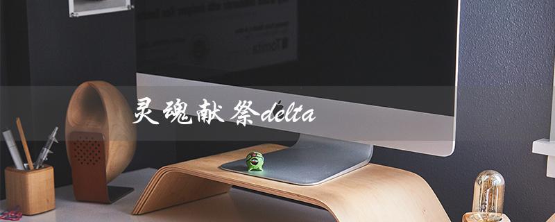 灵魂献祭delta（灵魂献祭delta与区别）
