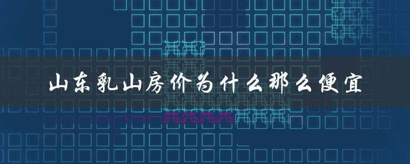 山东乳山房价为什么那么便宜（乳山房价为何便宜）