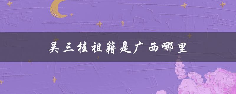 吴三桂祖籍是广西哪里（吴三桂祖籍在哪）