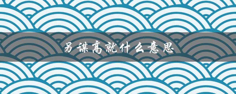 另谋高就什么意思（另谋高就生肖是什么）