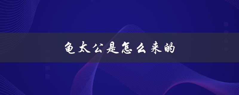 龟太公是怎么来的（传说中的故事）