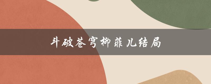 斗破苍穹柳菲儿结局（斗破苍穹菲儿结局怎样）
