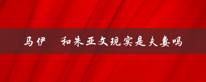 马伊琍和朱亚文现实是夫妻吗（朱亚文马伊琍有感情吗）