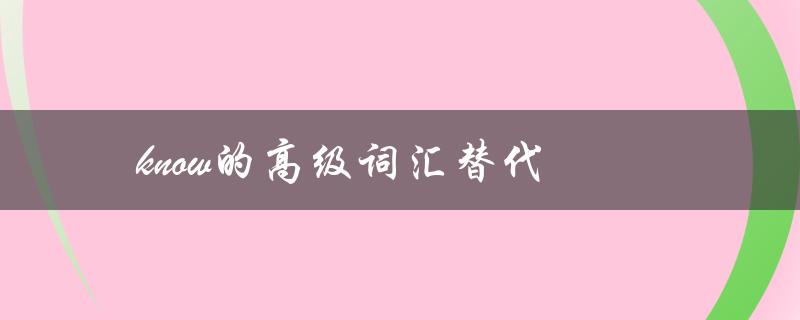 know的高级词汇替代（Good的高级词汇是什么（15个字符））