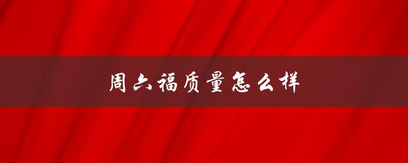 周六福质量怎么样（周六福彩金质量如何）