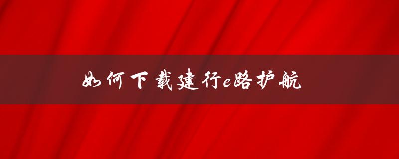 如何下载建行e路护航（如何下载建行E路护航组件）