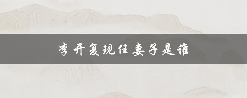 李开复现任妻子是谁（李开复妻子是谁）