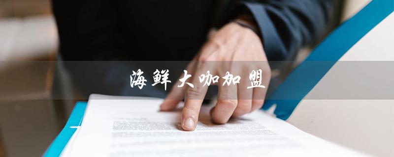 海鲜大咖加盟（海鲜大咖加盟费是多少）