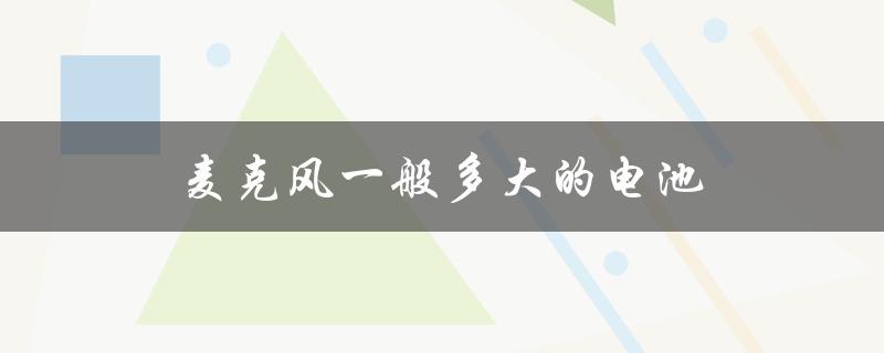 麦克风一般多大的电池（麦克风电池编号）