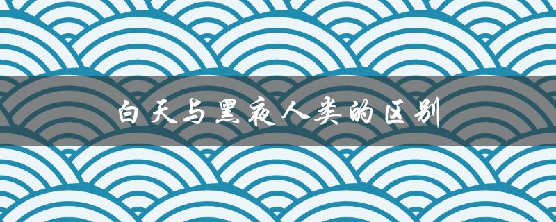 白天与黑夜人类的区别（白天与黑夜的区别和特点是什么）