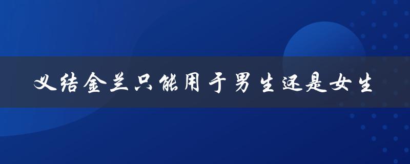 义结金兰只能用于男生还是女生（义结金兰是男生还是女生）