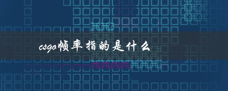 csgo帧率指的是什么（csgo帧率指令是什么（15个字符））