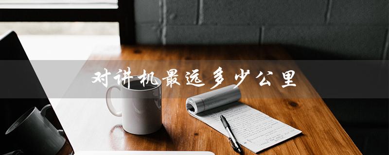 对讲机最远多少公里（数字对讲机最远多少公里）