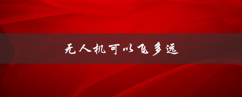 无人机可以飞多远（大疆无人机飞行距离）