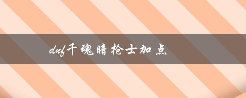 dnf千魂暗枪士加点（dnf千魂暗枪士图片）