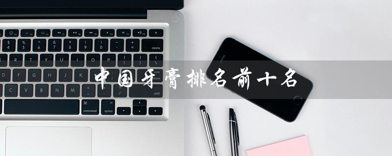 中国牙膏排名前十名（中国牙膏排名前十名有哪些）