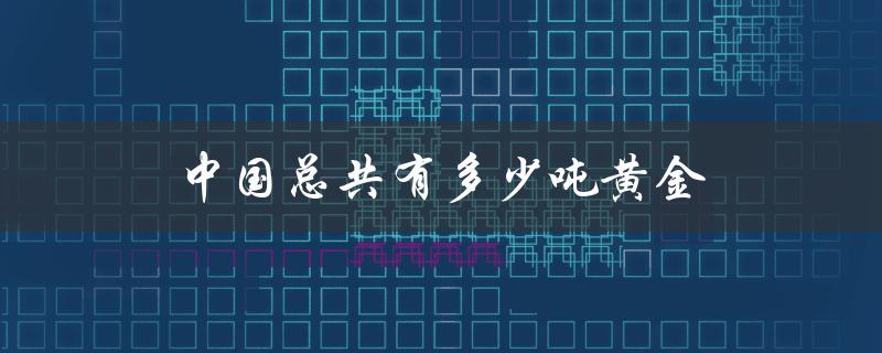 中国总共有多少吨黄金（中国有几个省）