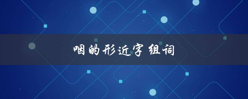 咽的形近字组词（匙的形近字有哪些）