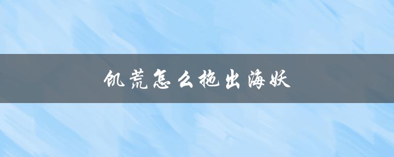 饥荒怎么拖出海妖（饥荒海难如何拖海妖）