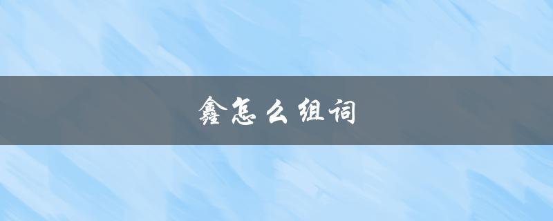 鑫怎么组词（鑫怎么组词两个字改为提问式标题是什么）