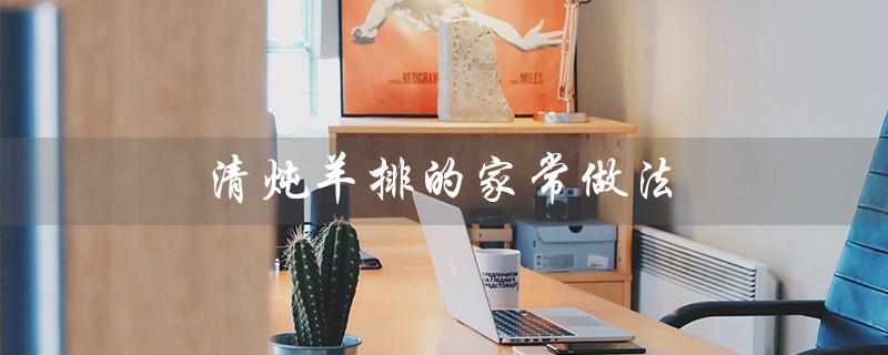 清炖羊排的家常做法（清炖羊排怎么做）