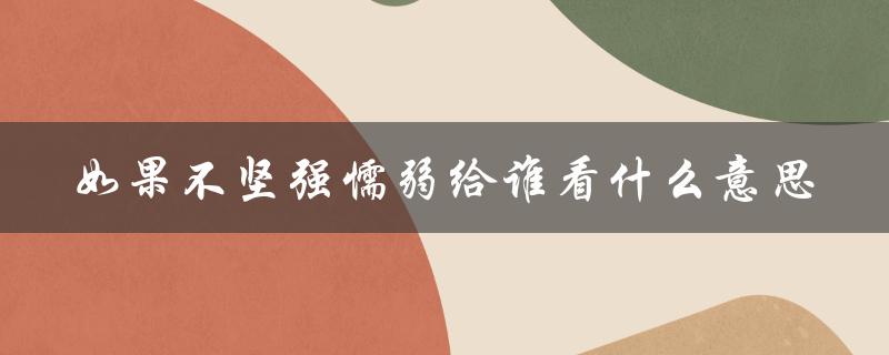 如果不坚强懦弱给谁看什么意思（探讨内心的力量与勇气）