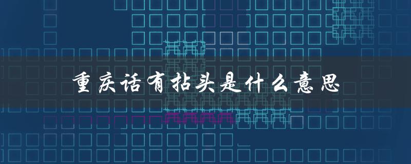 重庆话有拈头是什么意思（重庆话趁头的含义是什么）