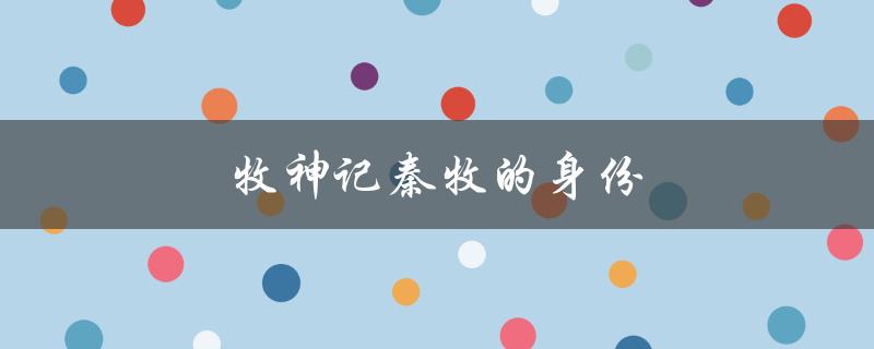 牧神记秦牧的身份（秦牧的身份在哪一章）