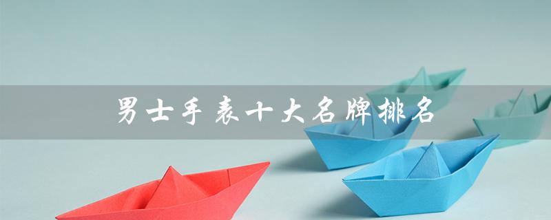 男士手表十大名牌排名（男士手表品牌排名）