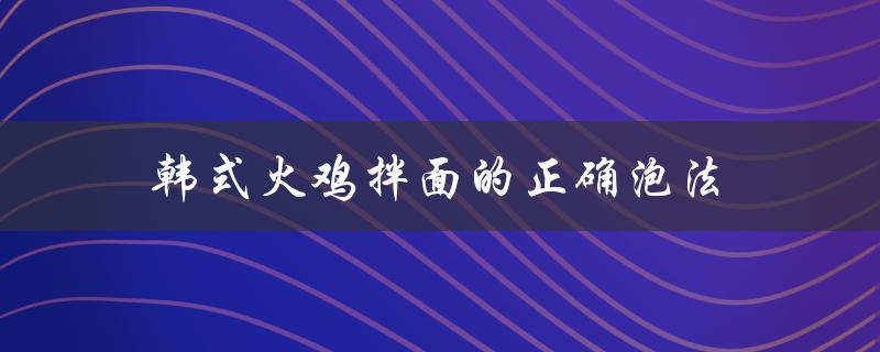 韩式火鸡拌面的正确泡法（韩式火鸡拌面怎么泡）